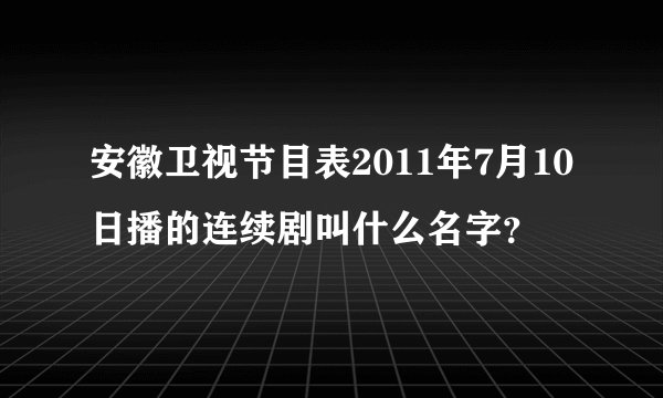 安徽卫视节目表2011年7月10日播的连续剧叫什么名字?