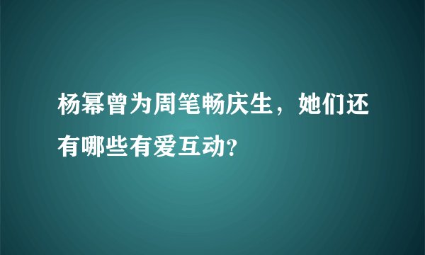 杨幂曾为周笔畅庆生，她们还有哪些有爱互动？