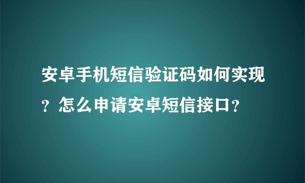 安卓手机短信验证码如何实现？怎么申请安卓短信接口？