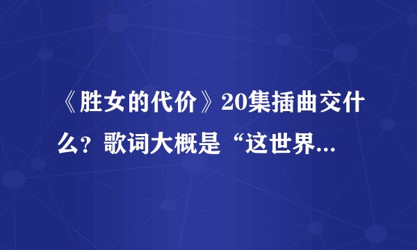 《胜女的代价》20集插曲交什么？歌词大概是“这世界怎么都是你，原来你住在我心里”
