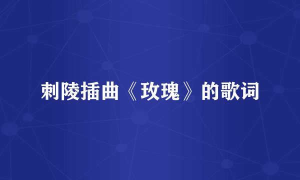 刺陵插曲《玫瑰》的歌词