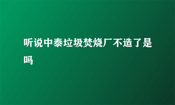 听说中泰垃圾焚烧厂不造了是吗