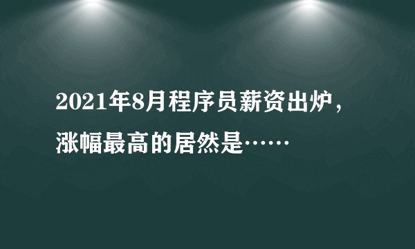 2021年8月程序员薪资出炉,涨幅最高的居然是……