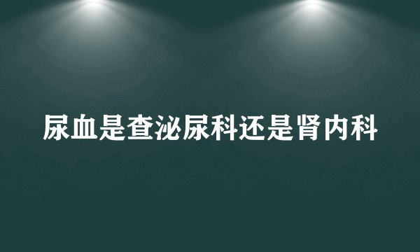 尿血是查泌尿科还是肾内科