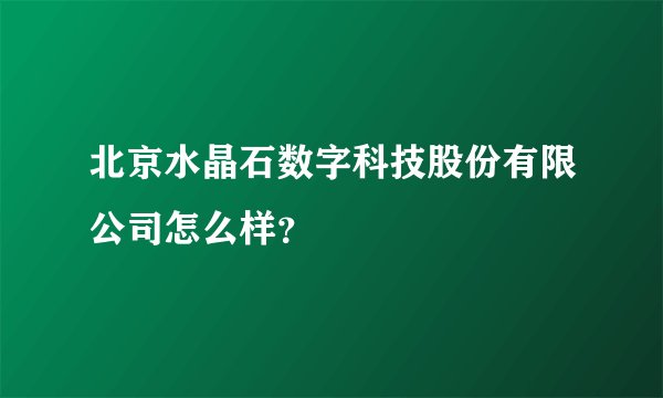 北京水晶石数字科技股份有限公司怎么样？