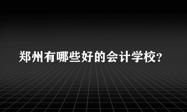 郑州有哪些好的会计学校？