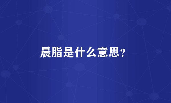 晨脂是什么意思？
