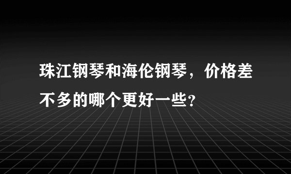 珠江钢琴和海伦钢琴，价格差不多的哪个更好一些？