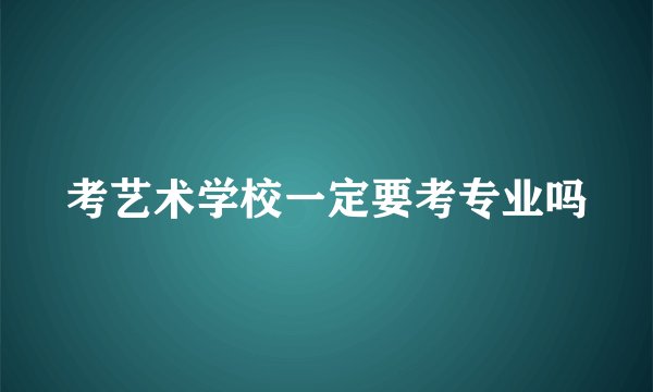 考艺术学校一定要考专业吗