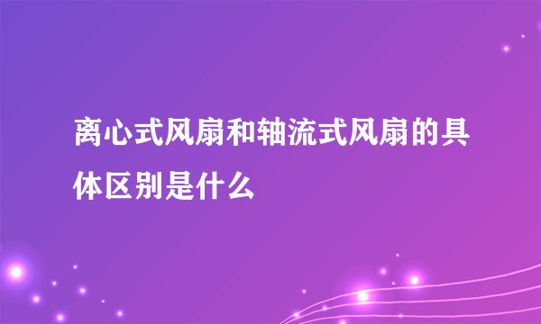 离心式风扇和轴流式风扇的具体区别是什么