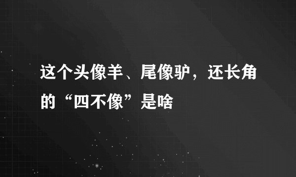 这个头像羊、尾像驴,还长角的“四不像”是啥