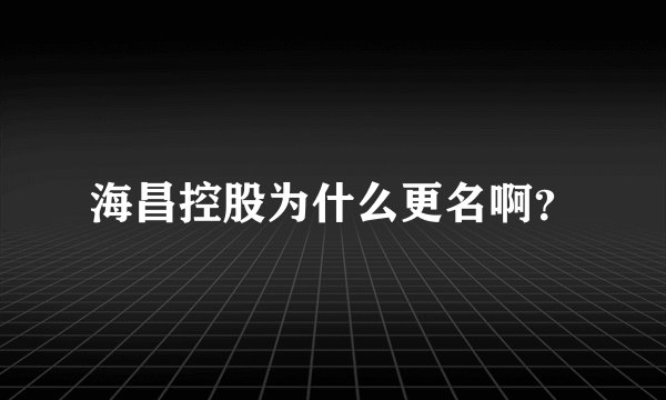 海昌控股为什么更名啊？