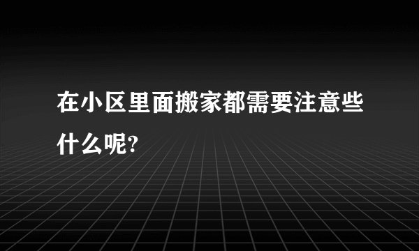 在小区里面搬家都需要注意些什么呢?