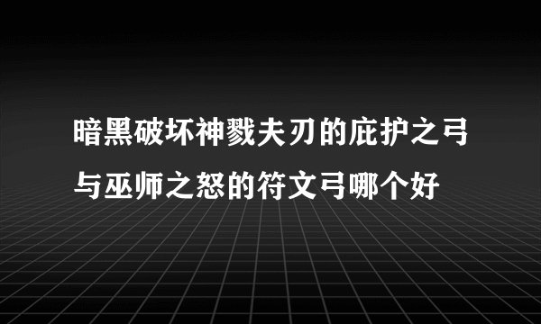 暗黑破坏神戮夫刃的庇护之弓与巫师之怒的符文弓哪个好