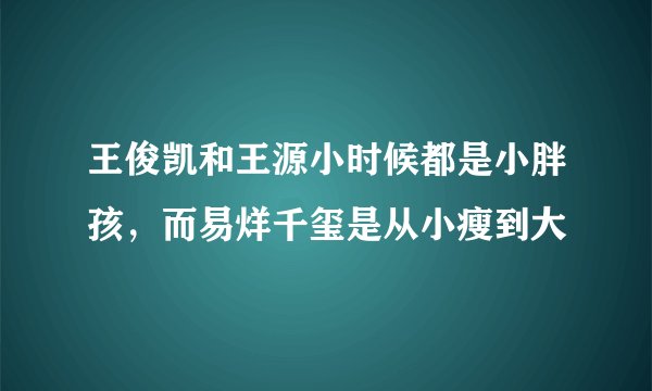 王俊凯和王源小时候都是小胖孩，而易烊千玺是从小瘦到大