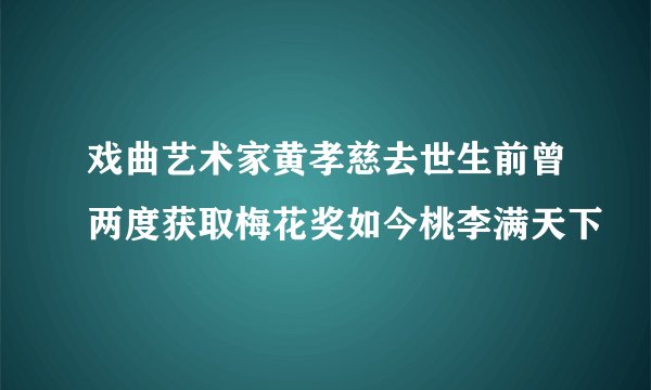 戏曲艺术家黄孝慈去世生前曾两度获取梅花奖如今桃李满天下