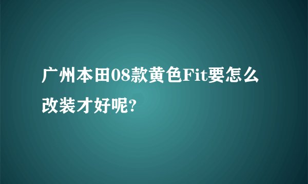 广州本田08款黄色Fit要怎么改装才好呢?