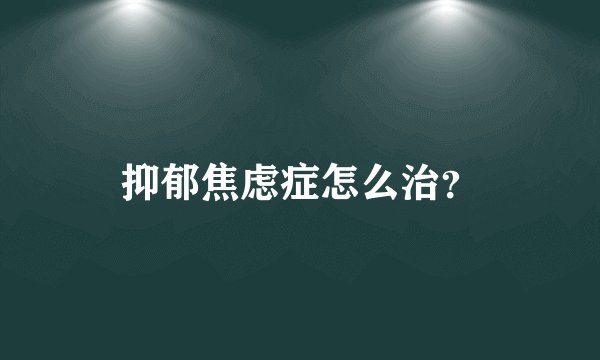 抑郁焦虑症怎么治？