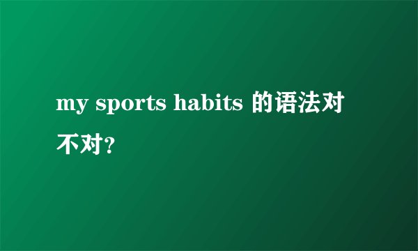 my sports habits 的语法对不对?