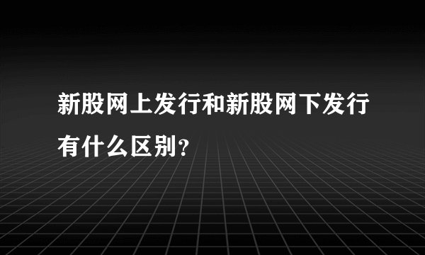 新股网上发行和新股网下发行有什么区别？