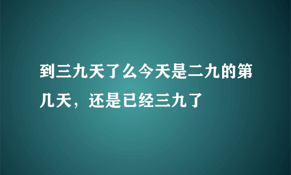 到三九天了么今天是二九的第几天，还是已经三九了