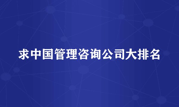 求中国管理咨询公司大排名