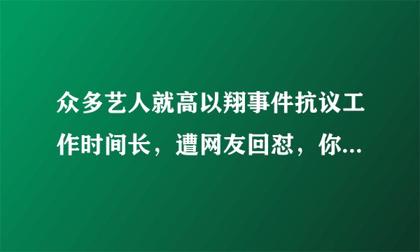 众多艺人就高以翔事件抗议工作时间长，遭网友回怼，你怎么看？