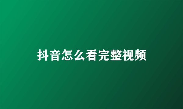 抖音怎么看完整视频