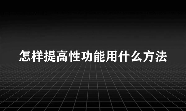怎样提高性功能用什么方法