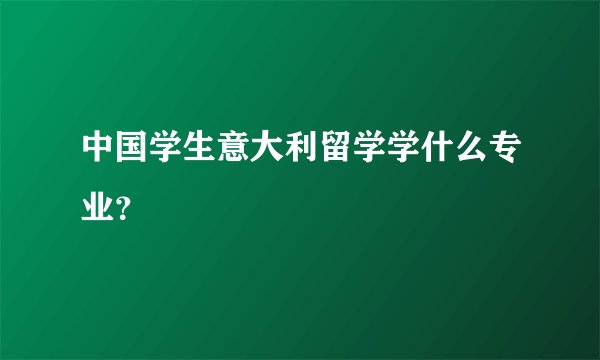 中国学生意大利留学学什么专业?