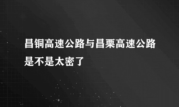 昌铜高速公路与昌栗高速公路是不是太密了