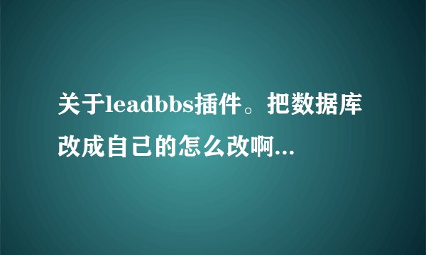 关于leadbbs插件。把数据库改成自己的怎么改啊。我的数据库哪里可以找到名字？可以做个示范吗？