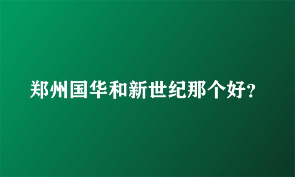 郑州国华和新世纪那个好?