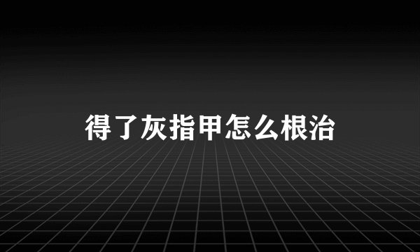 得了灰指甲怎么根治