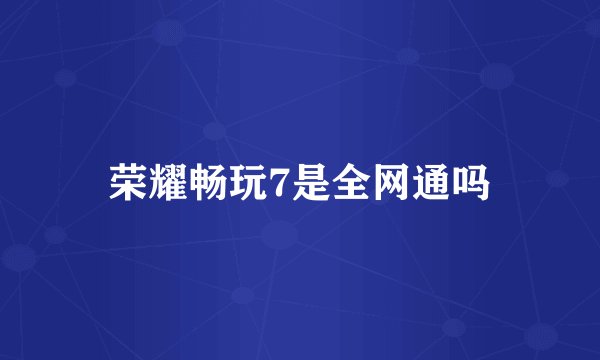 荣耀畅玩7是全网通吗