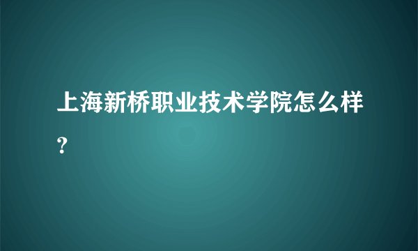 上海新桥职业技术学院怎么样？
