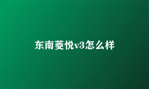 东南菱悦v3怎么样