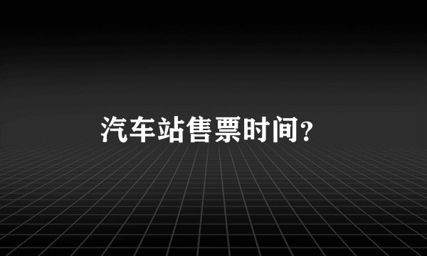 汽车站售票时间？