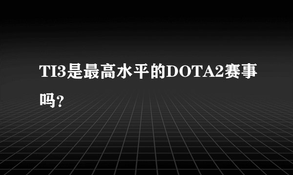 TI3是最高水平的DOTA2赛事吗？