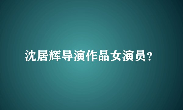 沈居辉导演作品女演员？