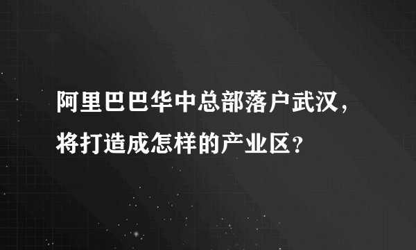 阿里巴巴华中总部落户武汉，将打造成怎样的产业区？