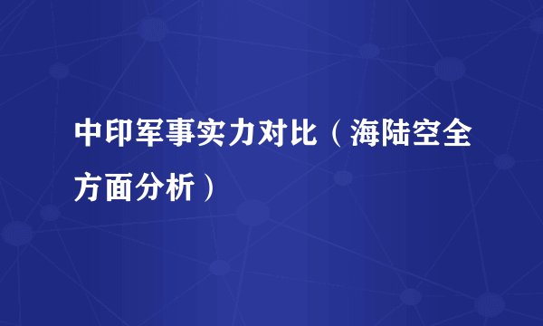 中印军事实力对比（海陆空全方面分析）
