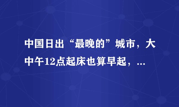 中国日出“最晚的”城市，大中午12点起床也算早起，你知道它吗