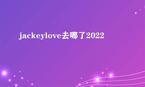 jackeylove去哪了2022