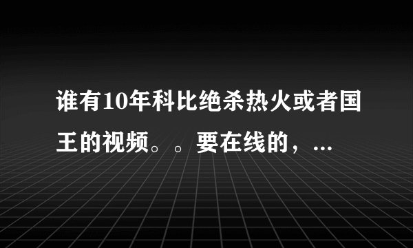 谁有10年科比绝杀热火或者国王的视频。。要在线的，清晰的。。最好是CCTV5的。记得这两场好像都有转播啊。