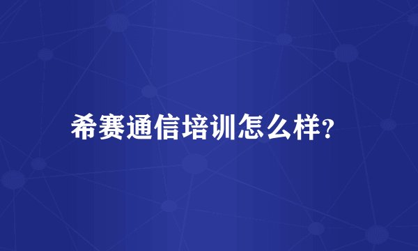 希赛通信培训怎么样？