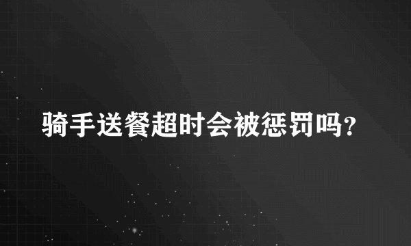 骑手送餐超时会被惩罚吗?