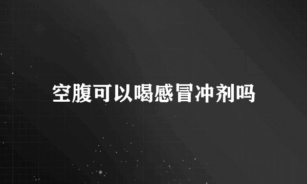 空腹可以喝感冒冲剂吗
