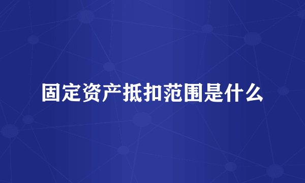 固定资产抵扣范围是什么