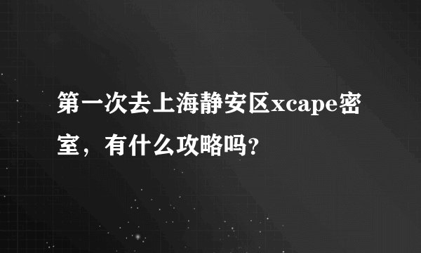 第一次去上海静安区xcape密室,有什么攻略吗?